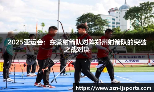 2025亚运会：东莞射箭队对阵郑州射箭队的突破之战对决